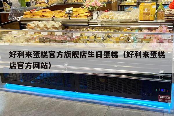 好利来蛋糕官方旗舰店生日蛋糕（好利来蛋糕店官方网站）