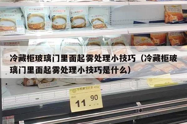 冷藏柜玻璃门里面起雾处理小技巧（冷藏柜玻璃门里面起雾处理小技巧是什么）