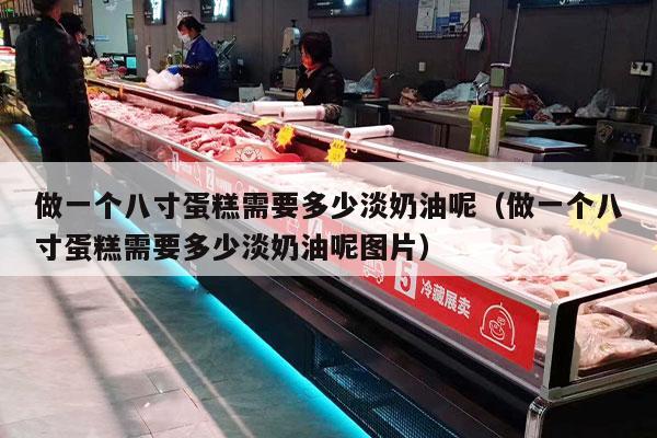 做一个八寸蛋糕需要多少淡奶油呢（做一个八寸蛋糕需要多少淡奶油呢图片）