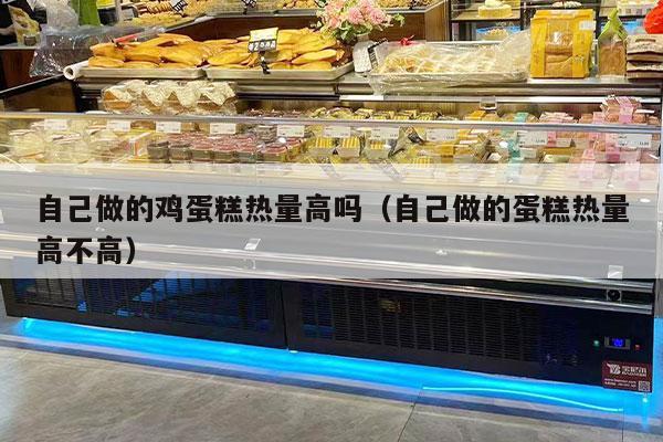 自己做的鸡蛋糕热量高吗（自己做的蛋糕热量高不高）