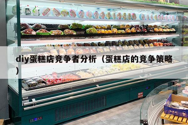 diy蛋糕店竞争者分析（蛋糕店的竞争策略）