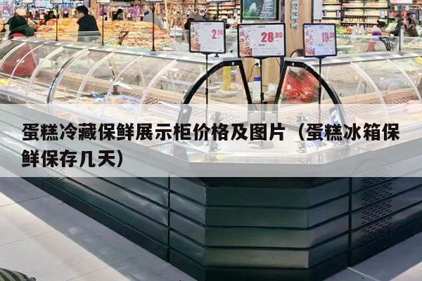 蛋糕冷藏保鲜展示柜价格及图片（蛋糕冰箱保鲜保存几天）