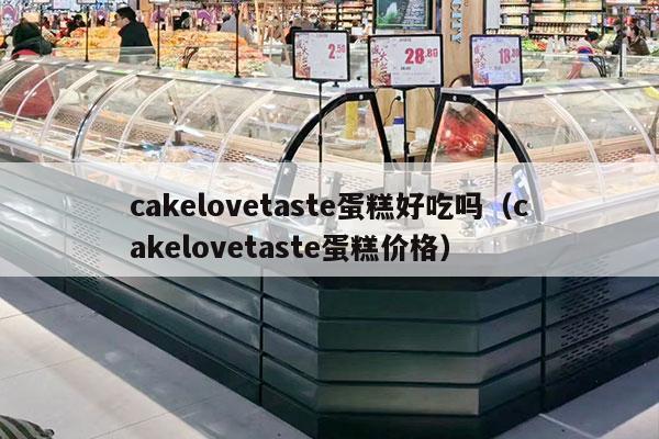 cakelovetaste蛋糕好吃吗（cakelovetaste蛋糕价格）