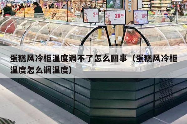 蛋糕风冷柜温度调不了怎么回事（蛋糕风冷柜温度怎么调温度）