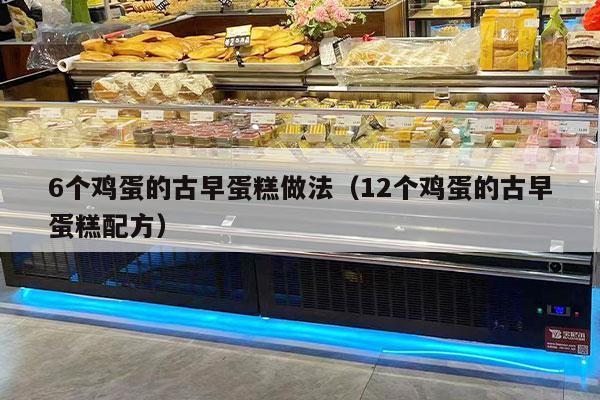 6个鸡蛋的古早蛋糕做法（12个鸡蛋的古早蛋糕配方）