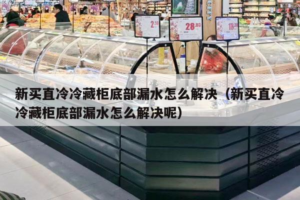 新买直冷冷藏柜底部漏水怎么解决（新买直冷冷藏柜底部漏水怎么解决呢）