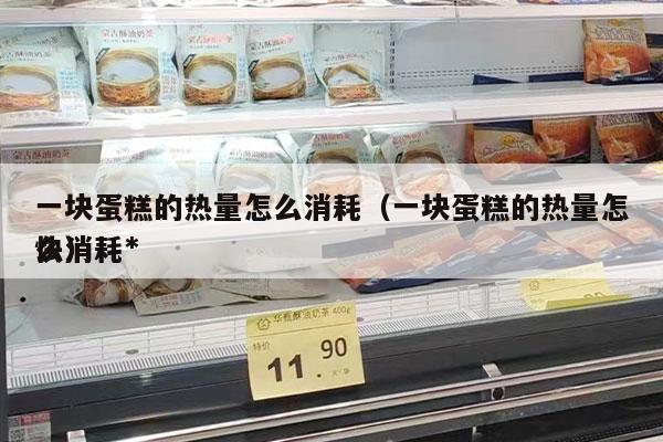一块蛋糕的热量怎么消耗（一块蛋糕的热量怎么消耗*
快）