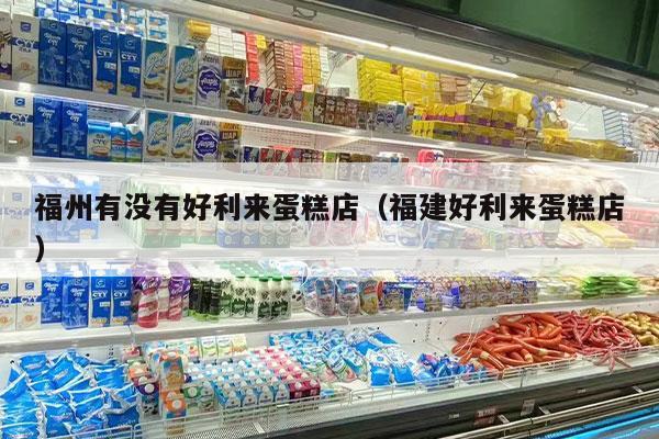福州有没有好利来蛋糕店（福建好利来蛋糕店）