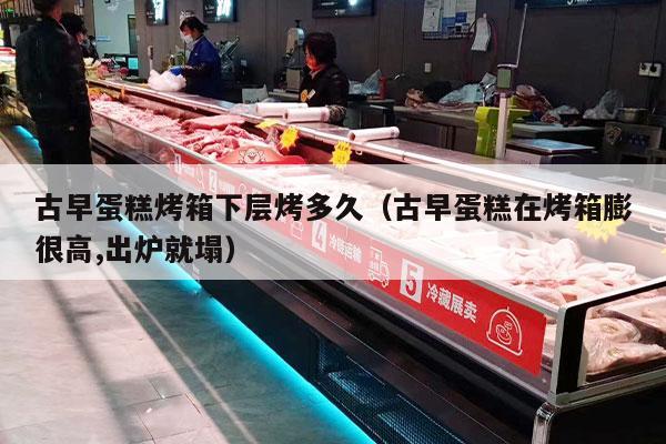 古早蛋糕烤箱下层烤多久（古早蛋糕在烤箱膨很高,出炉就塌）