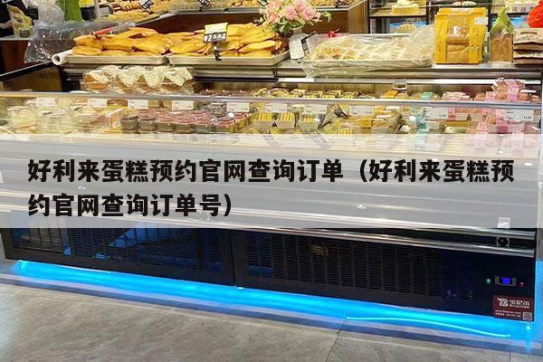 好利来蛋糕预约官网查询订单（好利来蛋糕预约官网查询订单号）