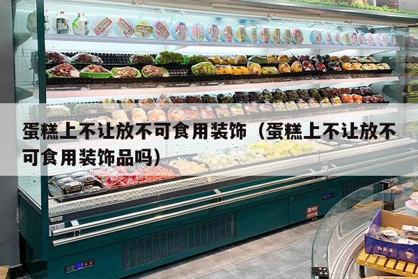 蛋糕上不让放不可食用装饰（蛋糕上不让放不可食用装饰品吗）