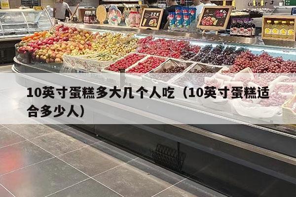 10英寸蛋糕多大几个人吃（10英寸蛋糕适合多少人）