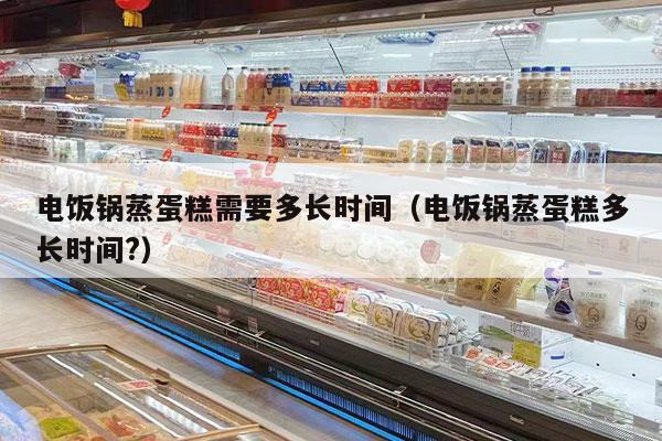 电饭锅蒸蛋糕需要多长时间（电饭锅蒸蛋糕多长时间?）