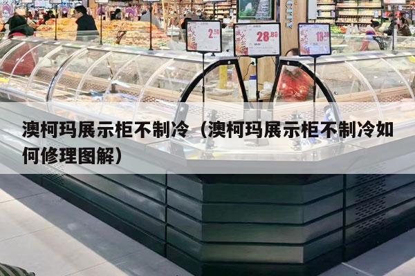 澳柯玛展示柜不制冷（澳柯玛展示柜不制冷如何修理图解）