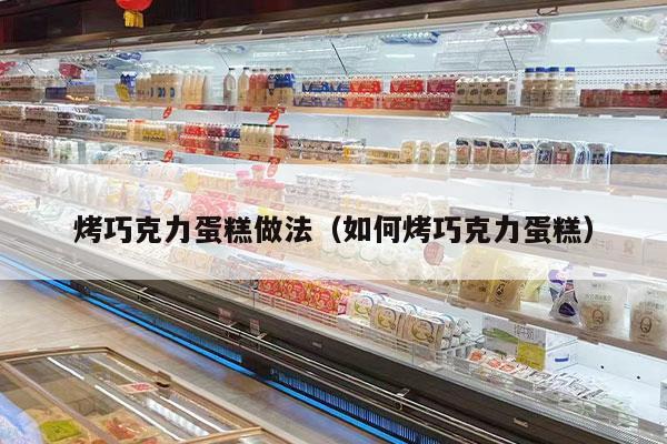 烤巧克力蛋糕做法（如何烤巧克力蛋糕）
