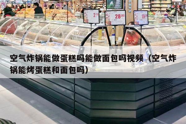 空气炸锅能做蛋糕吗能做面包吗视频（空气炸锅能烤蛋糕和面包吗）