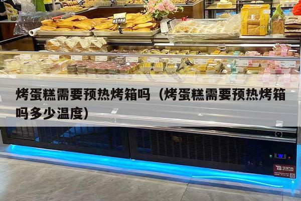 烤蛋糕需要预热烤箱吗（烤蛋糕需要预热烤箱吗多少温度）