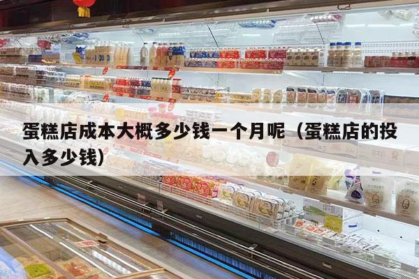蛋糕店成本大概多少钱一个月呢（蛋糕店的投入多少钱）