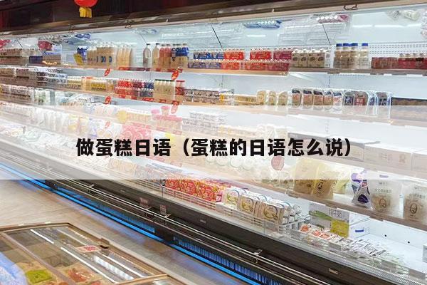 做蛋糕日语（蛋糕的日语怎么说）