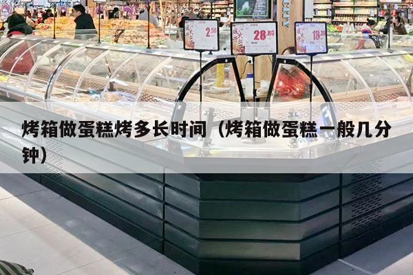 烤箱做蛋糕烤多长时间（烤箱做蛋糕一般几分钟）