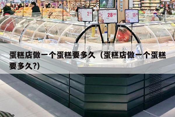 蛋糕店做一个蛋糕要多久（蛋糕店做一个蛋糕要多久?）