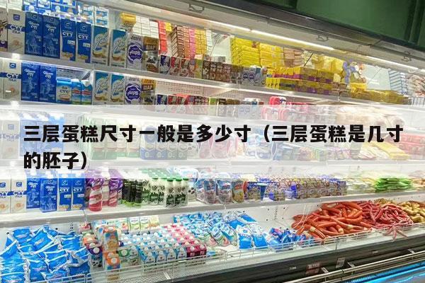 三层蛋糕尺寸一般是多少寸（三层蛋糕是几寸的胚子）
