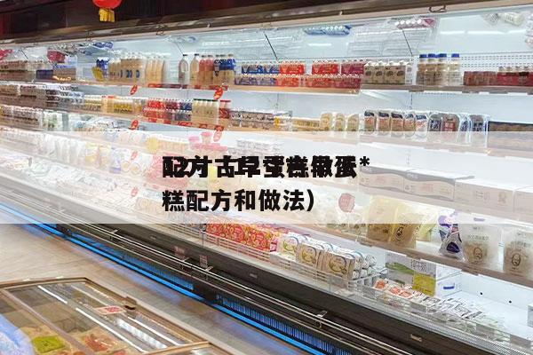 12寸古早蛋糕做法*
配方（12寸古早蛋糕配方和做法）