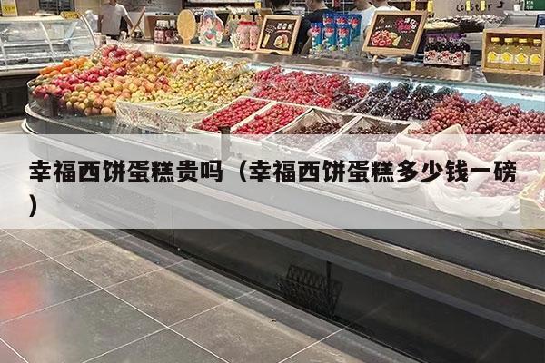 幸福西饼蛋糕贵吗（幸福西饼蛋糕多少钱一磅）
