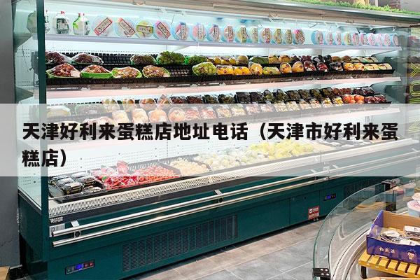 天津好利来蛋糕店地址电话（天津市好利来蛋糕店）