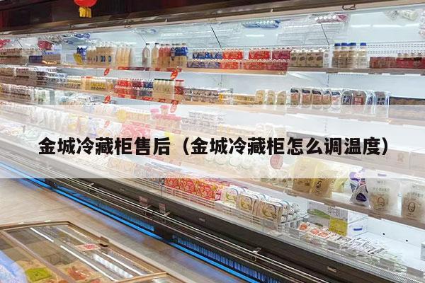 金城冷藏柜售后（金城冷藏柜怎么调温度）