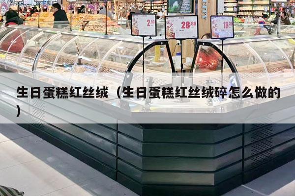 生日蛋糕红丝绒（生日蛋糕红丝绒碎怎么做的）