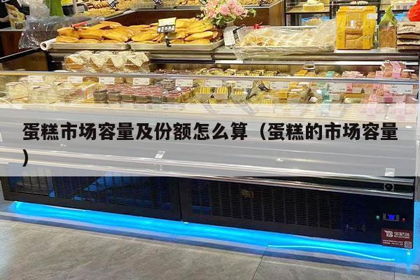 蛋糕市场容量及份额怎么算（蛋糕的市场容量）