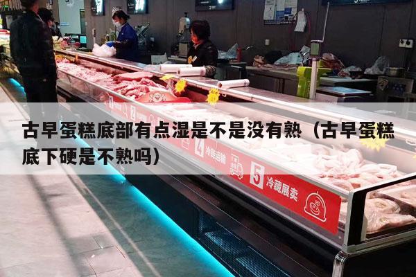 古早蛋糕底部有点湿是不是没有熟（古早蛋糕底下硬是不熟吗）