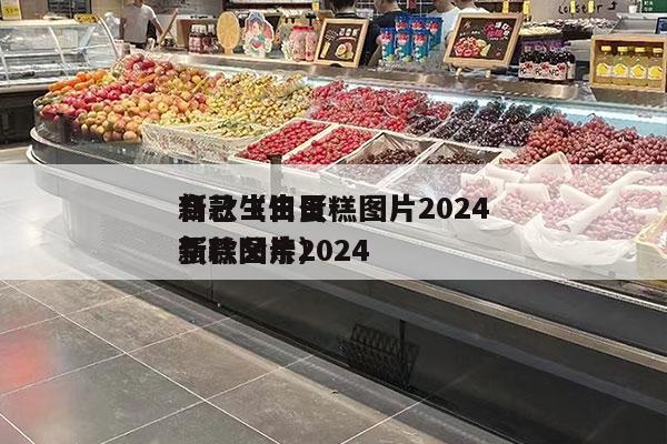 自己生日蛋糕图片2024
*
新款（生日蛋糕图片2024
*
新款父亲）