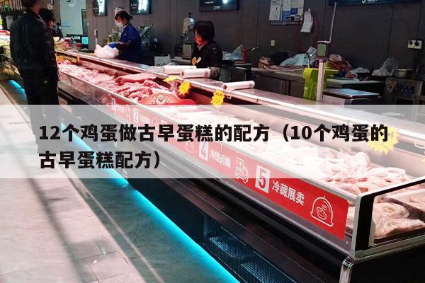 12个鸡蛋做古早蛋糕的配方（10个鸡蛋的古早蛋糕配方）
