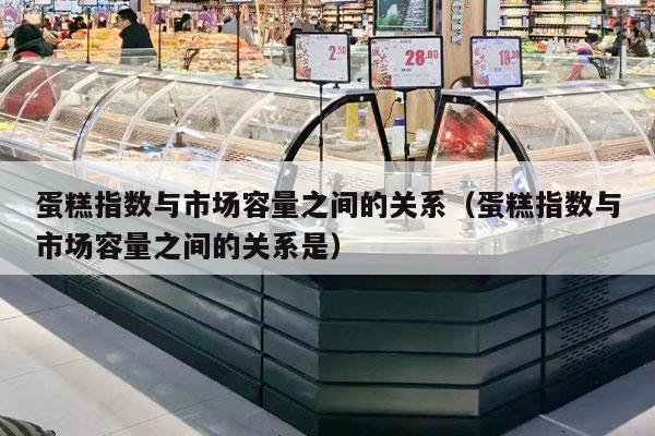 蛋糕指数与市场容量之间的关系（蛋糕指数与市场容量之间的关系是）