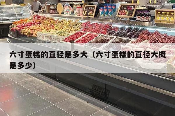 六寸蛋糕的直径是多大（六寸蛋糕的直径大概是多少）