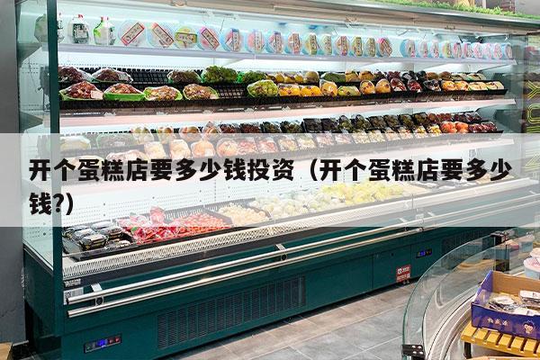 开个蛋糕店要多少钱投资（开个蛋糕店要多少钱?）