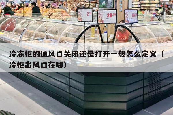 冷冻柜的通风口关闭还是打开一般怎么定义（冷柜出风口在哪）