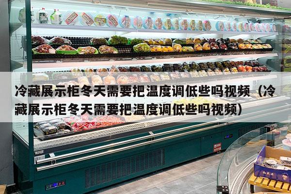 冷藏展示柜冬天需要把温度调低些吗视频（冷藏展示柜冬天需要把温度调低些吗视频）