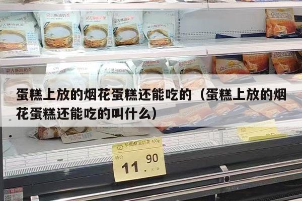 蛋糕上放的烟花蛋糕还能吃的（蛋糕上放的烟花蛋糕还能吃的叫什么）