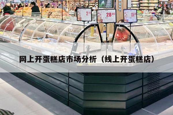 网上开蛋糕店市场分析（线上开蛋糕店）