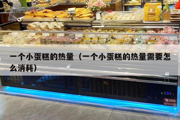 一个小蛋糕的热量（一个小蛋糕的热量需要怎么消耗）