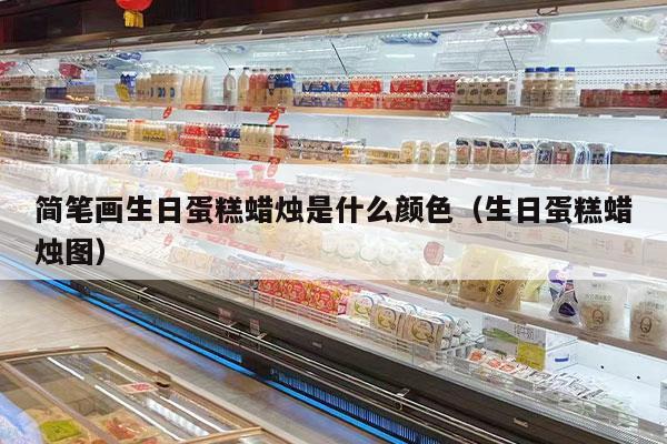 简笔画生日蛋糕蜡烛是什么颜色（生日蛋糕蜡烛图）