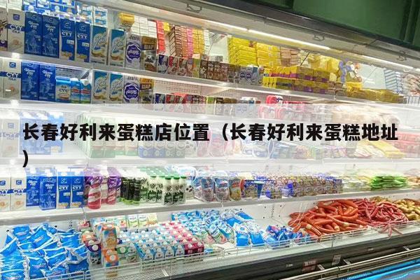 长春好利来蛋糕店位置（长春好利来蛋糕地址）