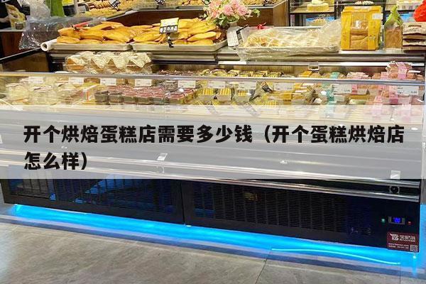 开个烘焙蛋糕店需要多少钱（开个蛋糕烘焙店怎么样）
