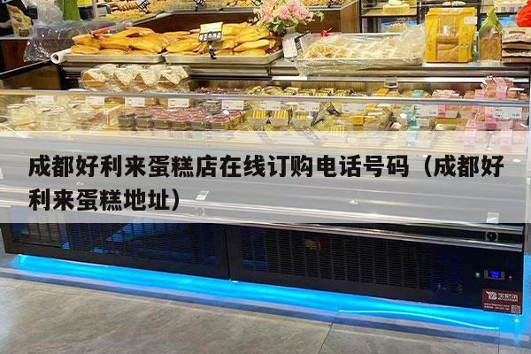 成都好利来蛋糕店在线订购电话号码（成都好利来蛋糕地址）