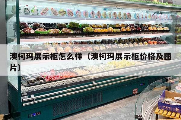 澳柯玛展示柜怎么样（澳柯玛展示柜价格及图片）