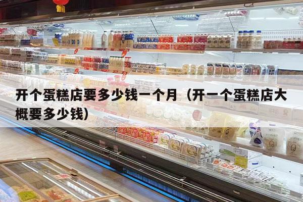 开个蛋糕店要多少钱一个月（开一个蛋糕店大概要多少钱）