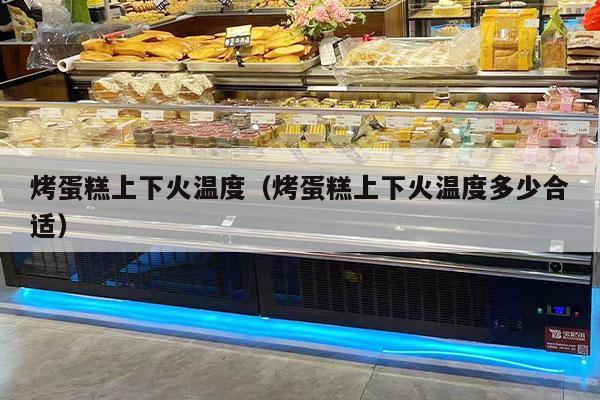 烤蛋糕上下火温度（烤蛋糕上下火温度多少合适）